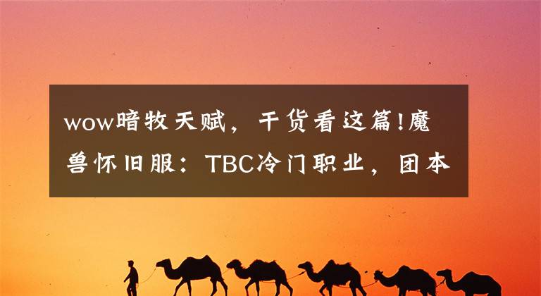 wow暗牧天賦，干貨看這篇!魔獸懷舊服：TBC冷門職業(yè)，團本開荒不可或缺，全程劃水也能進本