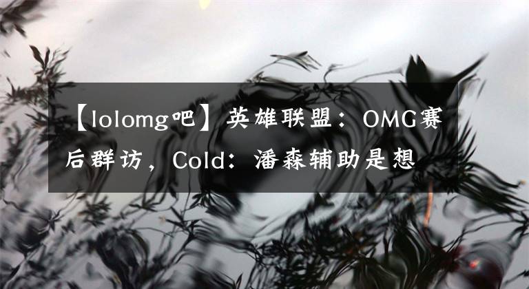 【lolomg吧】英雄聯(lián)盟：OMG賽后群訪，Cold：潘森輔助是想在下路打開局面