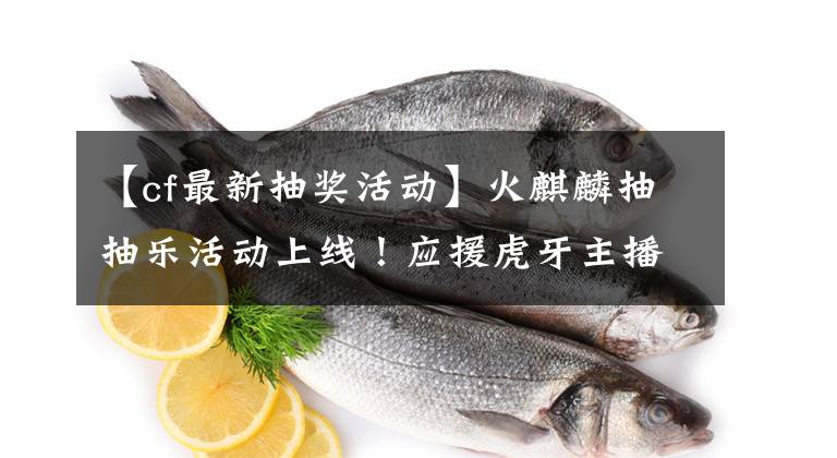 【cf最新抽獎活動】火麒麟抽抽樂活動上線！應援虎牙主播，海量道具送不停