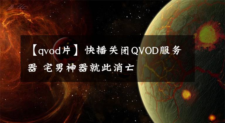 【qvod片】快播關(guān)閉QVOD服務(wù)器 宅男神器就此消亡