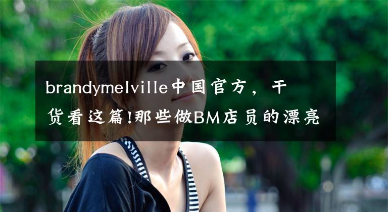 brandymelville中國官方，干貨看這篇!那些做BM店員的漂亮女孩，一頭扎進圍城