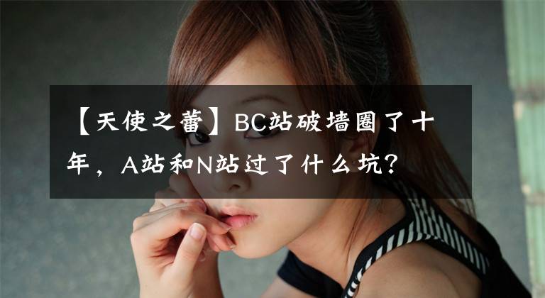 【天使之蕾】BC站破墻圈了十年，A站和N站過了什么坑？