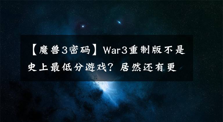 【魔獸3密碼】War3重制版不是史上最低分游戲？居然還有更突破下限的“重制版”