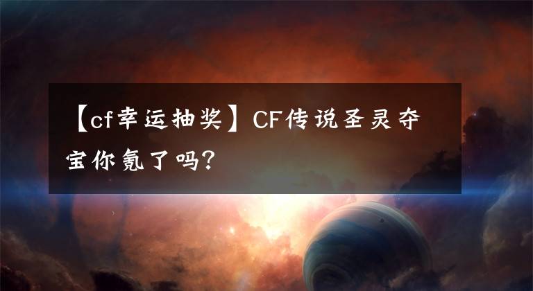 【cf幸運抽獎】CF傳說圣靈奪寶你氪了嗎？