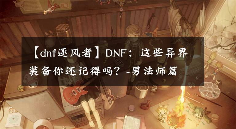 【dnf逐風(fēng)者】DNF：這些異界裝備你還記得嗎？-男法師篇