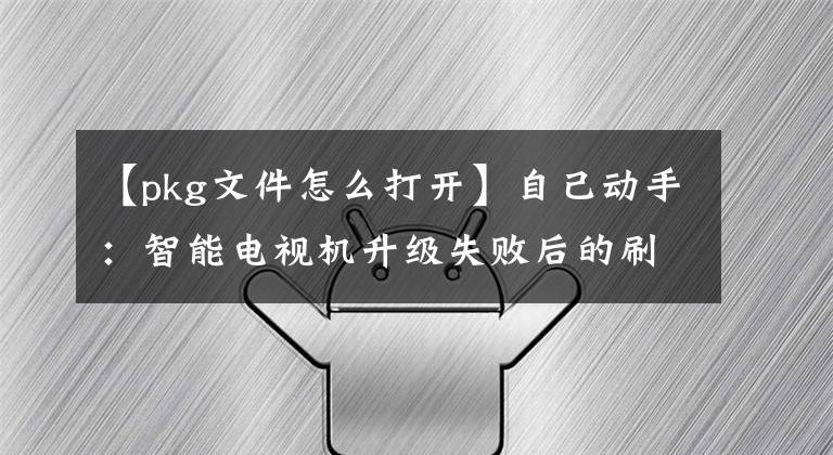 【pkg文件怎么打開】自己動手：智能電視機(jī)升級失敗后的刷機(jī)修復(fù)