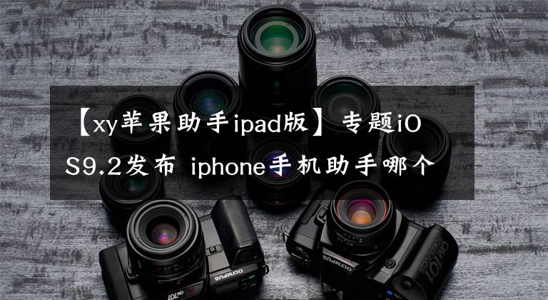 【xy蘋(píng)果助手ipad版】專(zhuān)題iOS9.2發(fā)布 iphone手機(jī)助手哪個(gè)好用？