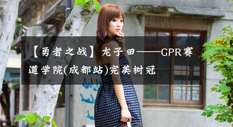 【勇者之戰(zhàn)】龍子田——GPR賽道學院(成都站)完美樹冠