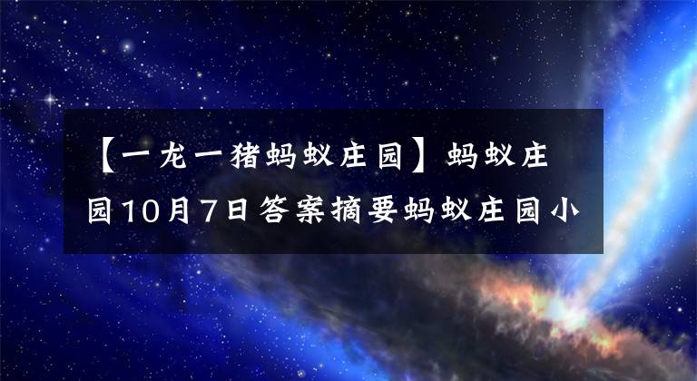 【一龍一豬螞蟻莊園】螞蟻莊園10月7日答案摘要螞蟻莊園小教室10.7今天更新答案