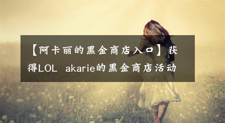 【阿卡麗的黑金商店入口】獲得LOL  akarie的黑金商店活動地址入口LOL神秘鑰匙海盜