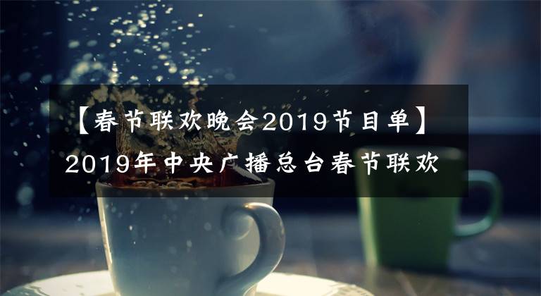 【春節(jié)聯(lián)歡晚會2019節(jié)目單】2019年中央廣播總臺春節(jié)聯(lián)歡晚會節(jié)目