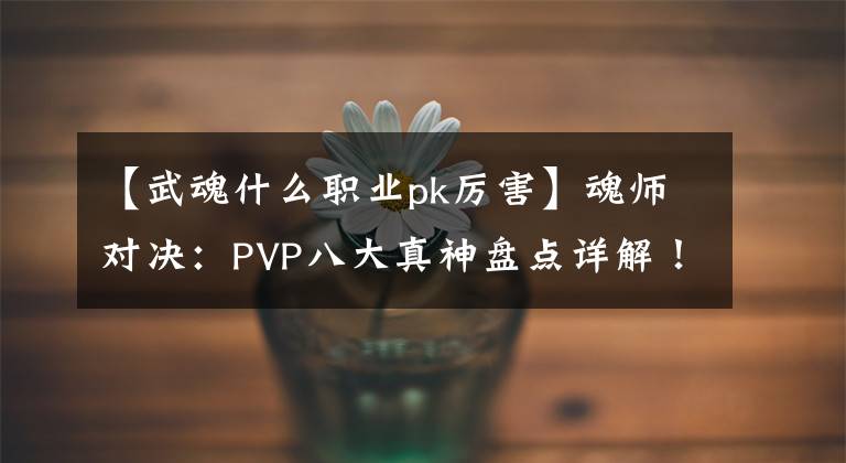 【武魂什么職業(yè)pk厲害】魂師對(duì)決：PVP八大真神盤(pán)點(diǎn)詳解！練了他們還真是神清氣爽啊