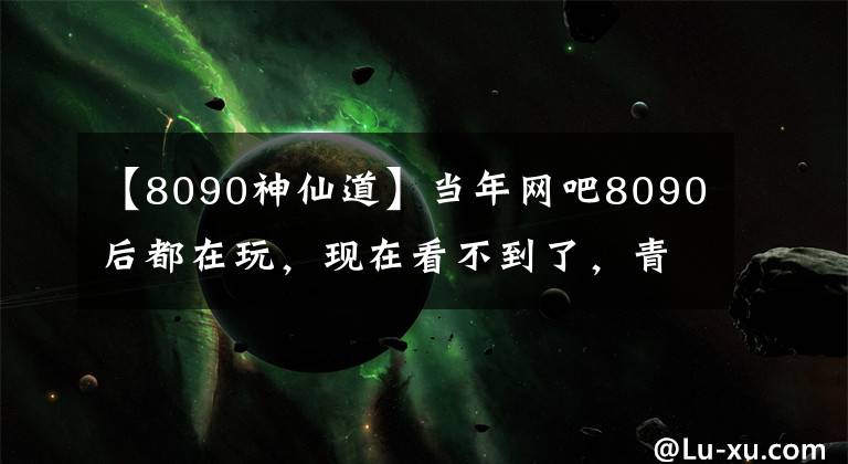 【8090神仙道】當(dāng)年網(wǎng)吧8090后都在玩，現(xiàn)在看不到了，青春不再有了(8)