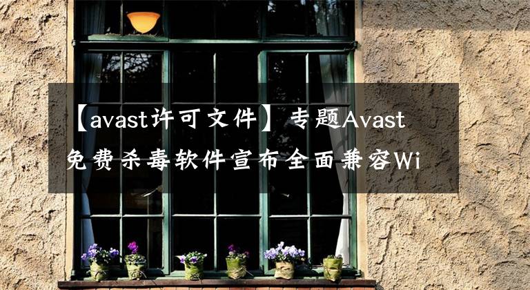 【avast許可文件】專題Avast免費(fèi)殺毒軟件宣布全面兼容Windows 11