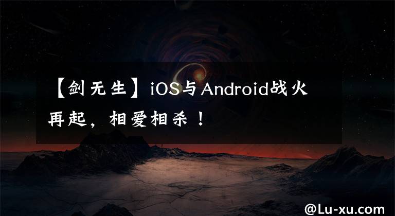 【劍無生】iOS與Android戰(zhàn)火再起，相愛相殺！