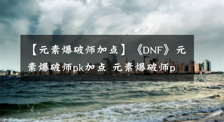 【元素爆破師加點】《DNF》元素爆破師pk加點 元素爆破師pk怎么加點