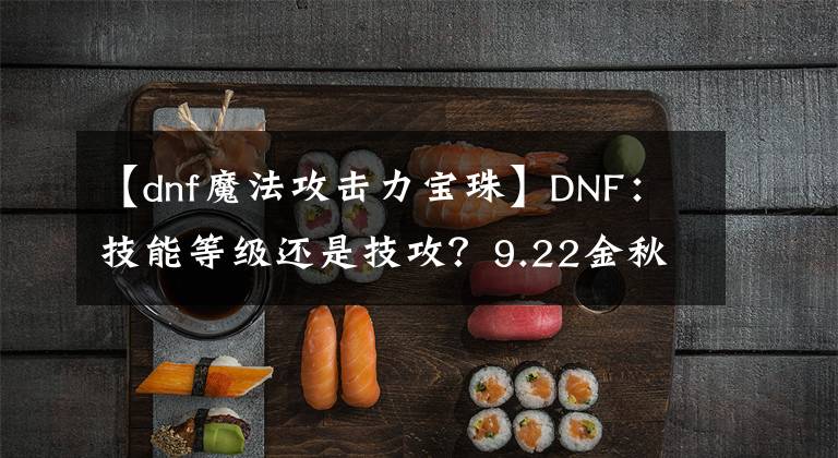 【dnf魔法攻擊力寶珠】DNF：技能等級還是技攻？9.22金秋4大寶珠，全職業(yè)角色選擇分析