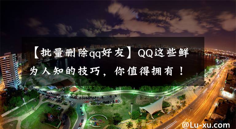 【批量刪除qq好友】QQ這些鮮為人知的技巧，你值得擁有！