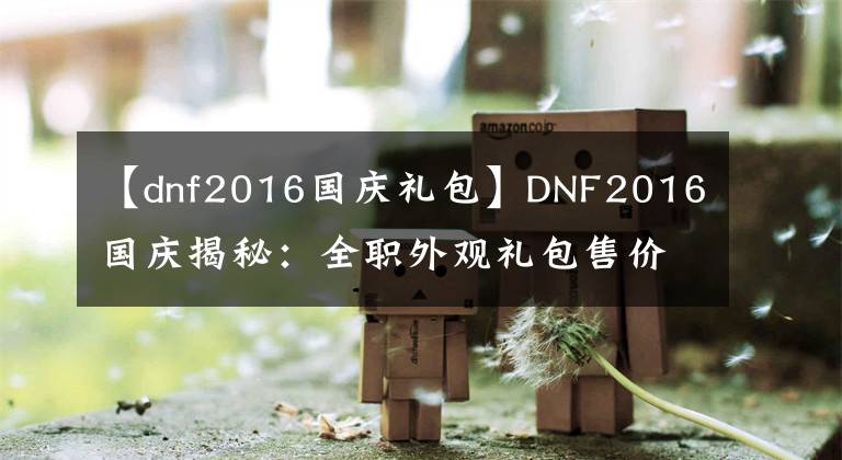 【dnf2016國慶禮包】DNF2016國慶揭秘：全職外觀禮包售價338！