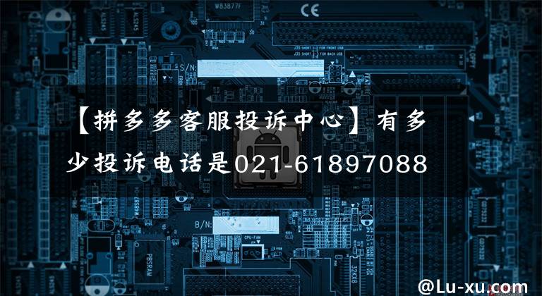 【拼多多客服投訴中心】有多少投訴電話是021-61897088