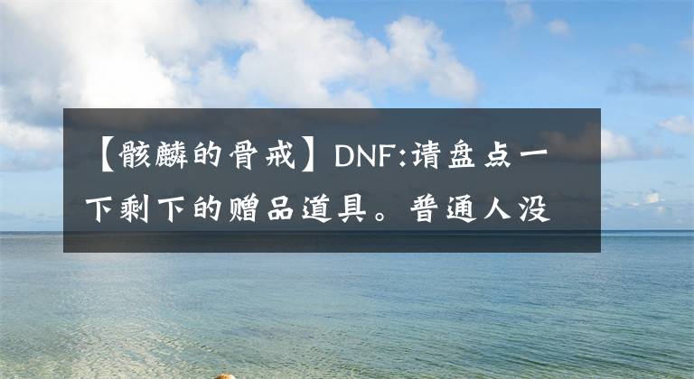 【骸麟的骨戒】DNF:請盤點一下剩下的贈品道具。普通人沒見過。太稀有了。