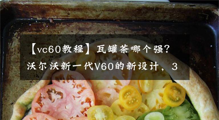 【vc60教程】瓦罐茶哪個(gè)強(qiáng)？沃爾沃新一代V60的新設(shè)計(jì)，33.99萬(wàn)件為信仰買單。