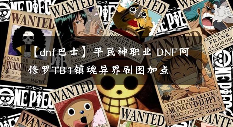 【dnf巴士】平民神職業(yè) DNF阿修羅TB1鎮(zhèn)魂異界刷圖加點(diǎn)