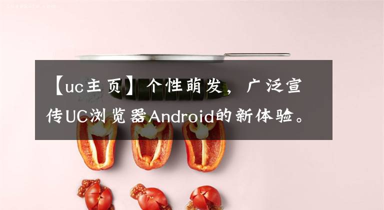 【uc主頁(yè)】個(gè)性萌發(fā)，廣泛宣傳UC瀏覽器Android的新體驗(yàn)。