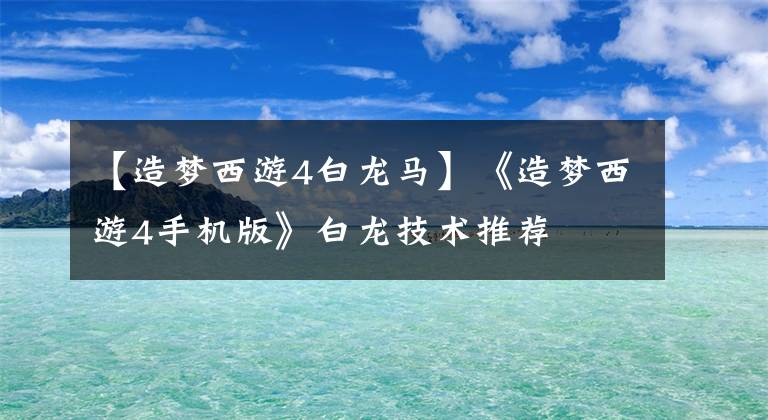 【造夢西游4白龍馬】《造夢西游4手機(jī)版》白龍技術(shù)推薦