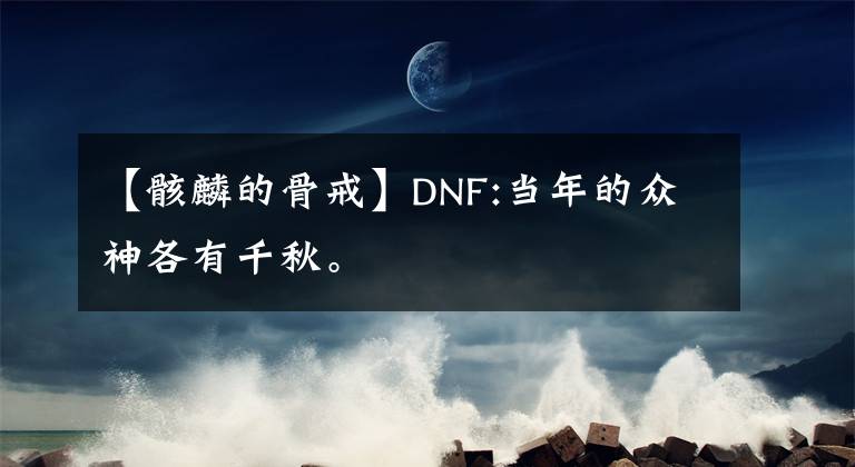 【骸麟的骨戒】DNF:當(dāng)年的眾神各有千秋。