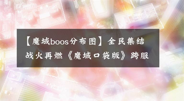 【魔域boos分布圖】全民集結(jié) 戰(zhàn)火再燃《魔域口袋版》跨服BOSS玩法搶先曝光