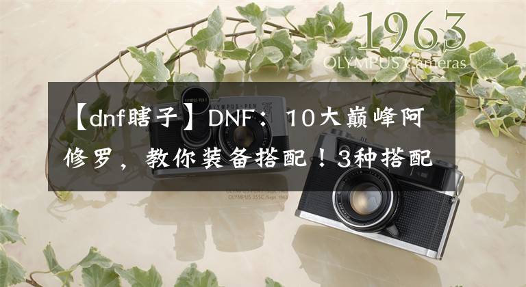 【dnf瞎子】DNF：10大巔峰阿修羅，教你裝備搭配！3種搭配都出彩