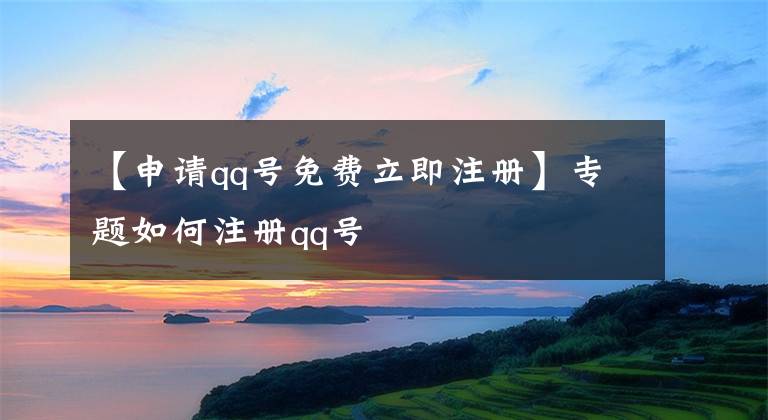 【申請(qǐng)qq號(hào)免費(fèi)立即注冊(cè)】專題如何注冊(cè)qq號(hào)