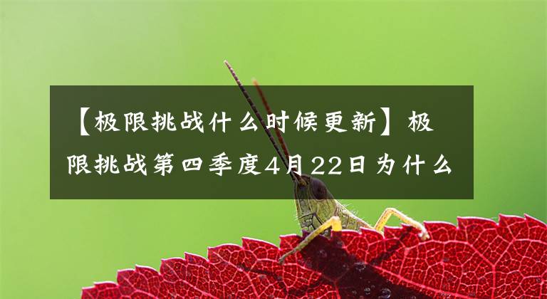 【極限挑戰(zhàn)什么時(shí)候更新】極限挑戰(zhàn)第四季度4月22日為什么沒有播出時(shí)間，或者推遲到29日晚上更新