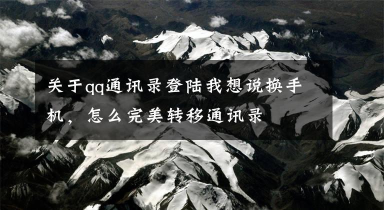 關(guān)于qq通訊錄登陸我想說換手機(jī)，怎么完美轉(zhuǎn)移通訊錄