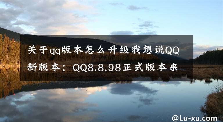 關(guān)于qq版本怎么升級我想說QQ新版本：QQ8.8.98正式版本來了，僅隔14天再次更新