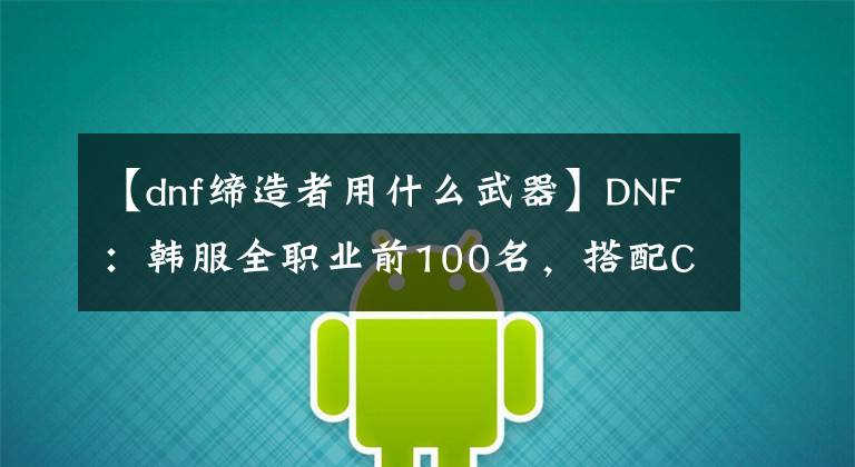 【dnf締造者用什么武器】DNF：韓服全職業(yè)前100名，搭配CP武器占比分析，兩個(gè)職業(yè)“0分”