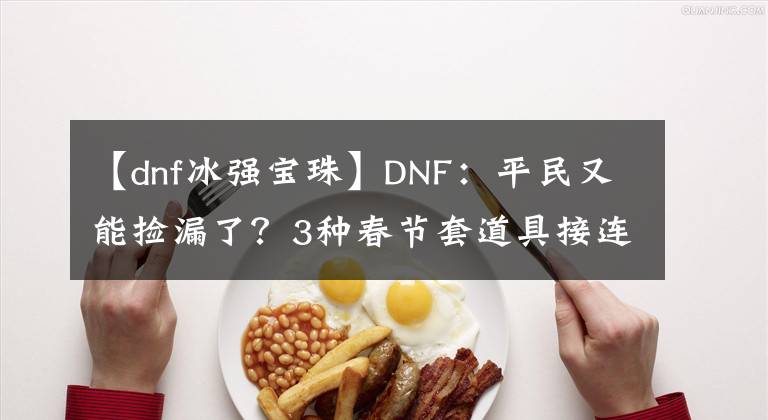 【dnf冰強寶珠】DNF：平民又能撿漏了？3種春節(jié)套道具接連降價！商人囤了還被坑