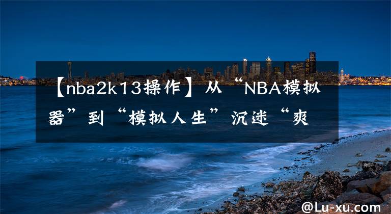 【nba2k13操作】從“NBA模擬器”到“模擬人生”沉迷“爽文”的NBA 2k干了啥