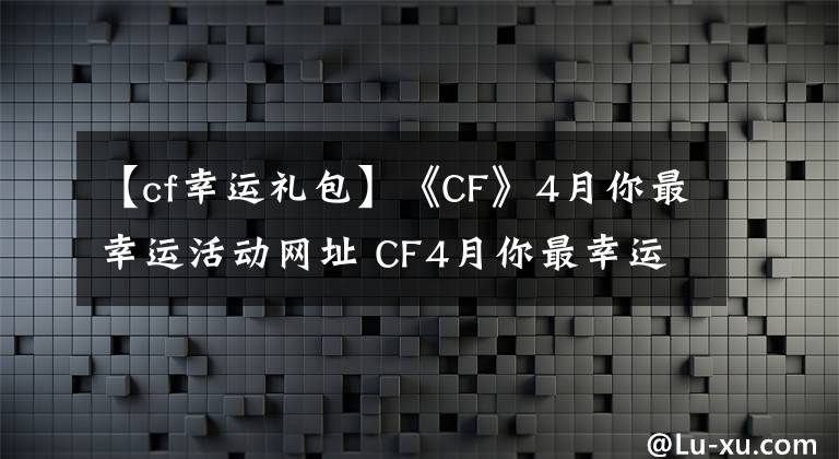 【cf幸運(yùn)禮包】《CF》4月你最幸運(yùn)活動(dòng)網(wǎng)址 CF4月你最幸運(yùn)活動(dòng)獎(jiǎng)勵(lì)贏專(zhuān)屬好禮