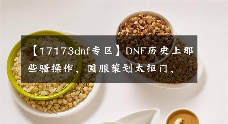 【17173dnf專區(qū)】DNF歷史上那些騷操作，國服策劃太摳門，玩家爆發(fā)“發(fā)票門”