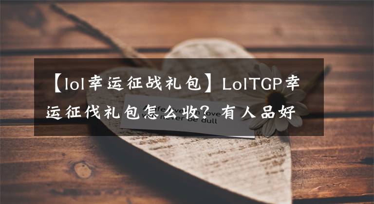 【lol幸運(yùn)征戰(zhàn)禮包】LolTGP幸運(yùn)征伐禮包怎么收？有人品好的人才