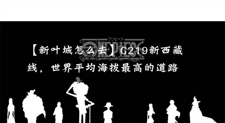 【新葉城怎么去】G219新西藏線，世界平均海拔最高的道路，一次極限穿越道路。