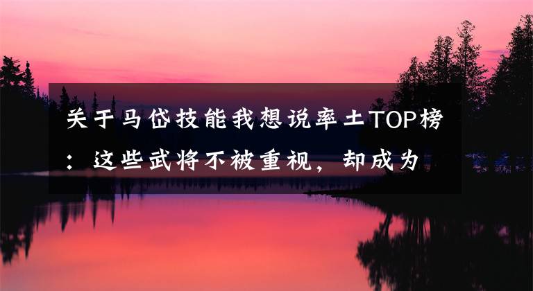 關(guān)于馬岱技能我想說率土TOP榜：這些武將不被重視，卻成為最有用的之一