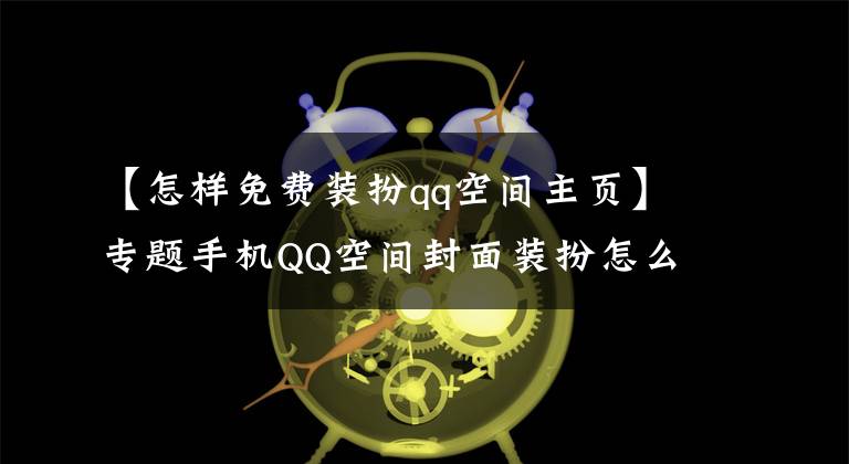 【怎樣免費裝扮qq空間主頁】專題手機QQ空間封面裝扮怎么設(shè)置