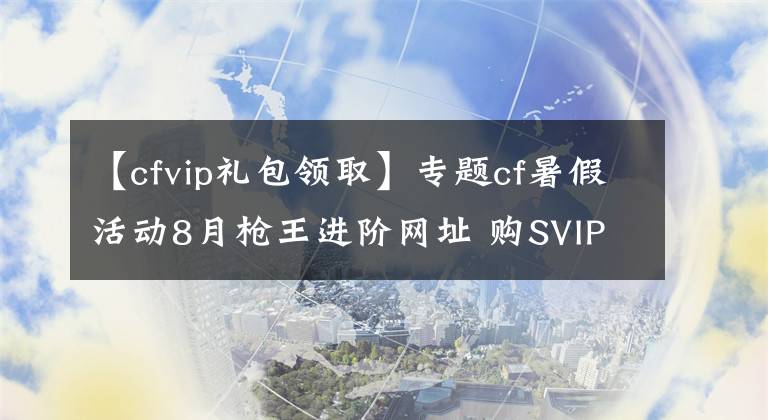 【cfvip禮包領(lǐng)取】專題cf暑假活動8月槍王進階網(wǎng)址 購SVIP獲豪華禮包