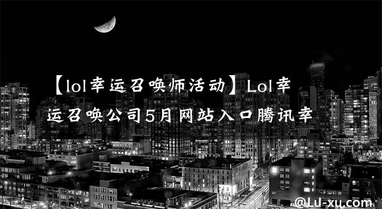 【lol幸運(yùn)召喚師活動(dòng)】Lol幸運(yùn)召喚公司5月網(wǎng)站入口騰訊幸運(yùn)召喚公司網(wǎng)站活動(dòng)地址