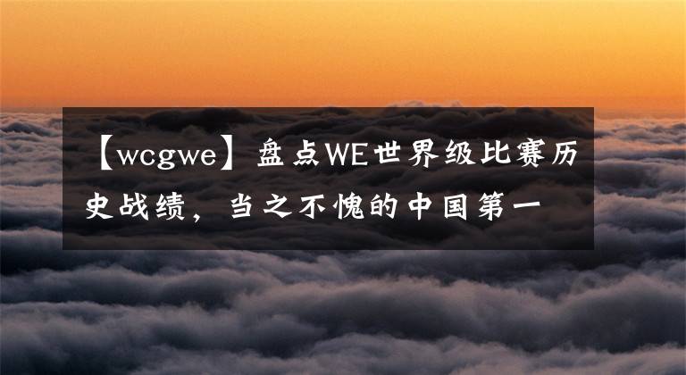 【wcgwe】盤點(diǎn)WE世界級(jí)比賽歷史戰(zhàn)績(jī)，當(dāng)之不愧的中國(guó)第一！