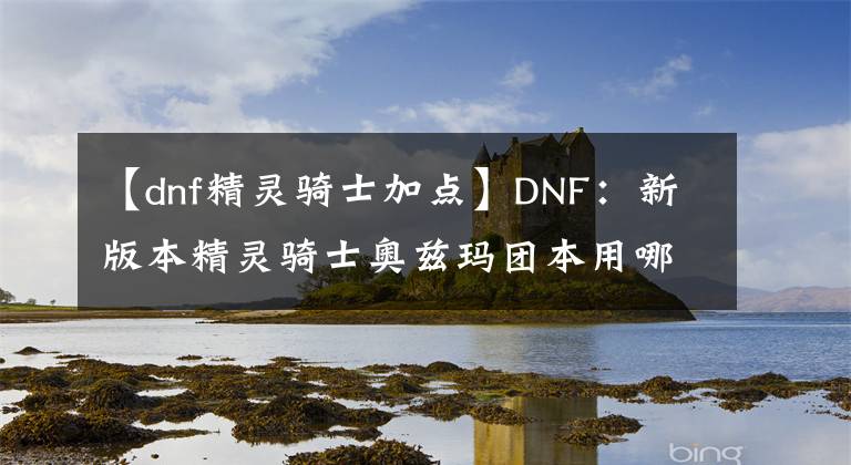 【dnf精靈騎士加點(diǎn)】DNF：新版本精靈騎士奧茲瑪團(tuán)本用哪些CP技能最好