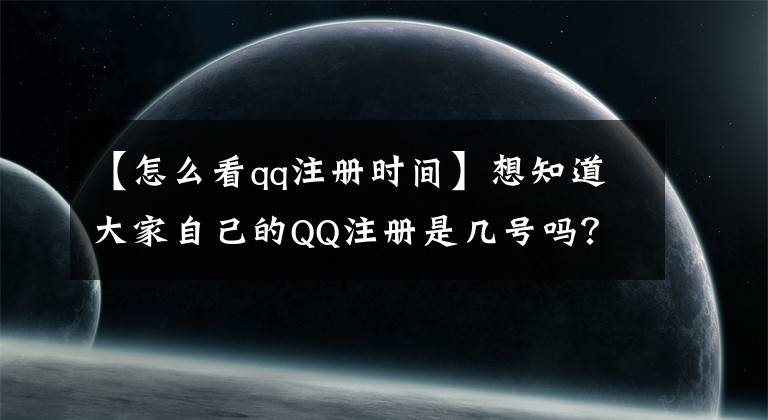 【怎么看qq注冊(cè)時(shí)間】想知道大家自己的QQ注冊(cè)是幾號(hào)嗎？